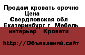 Продам кровать срочно › Цена ­ 7 000 - Свердловская обл., Екатеринбург г. Мебель, интерьер » Кровати   